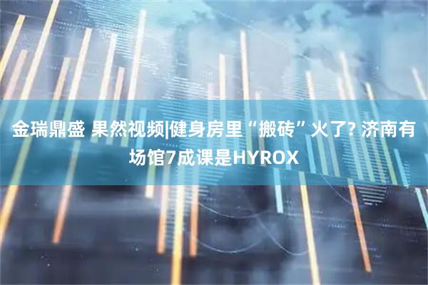 金瑞鼎盛 果然视频|健身房里“搬砖”火了? 济南有场馆7成课是HYROX
