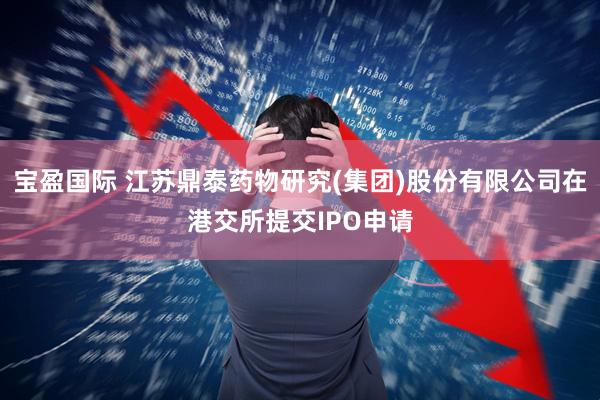 宝盈国际 江苏鼎泰药物研究(集团)股份有限公司在港交所提交IPO申请