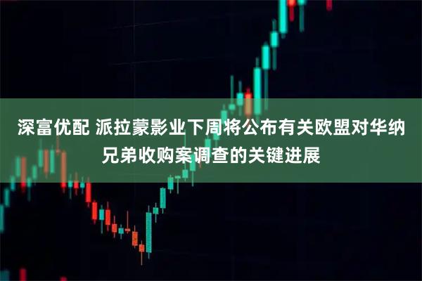 深富优配 派拉蒙影业下周将公布有关欧盟对华纳兄弟收购案调查的关键进展
